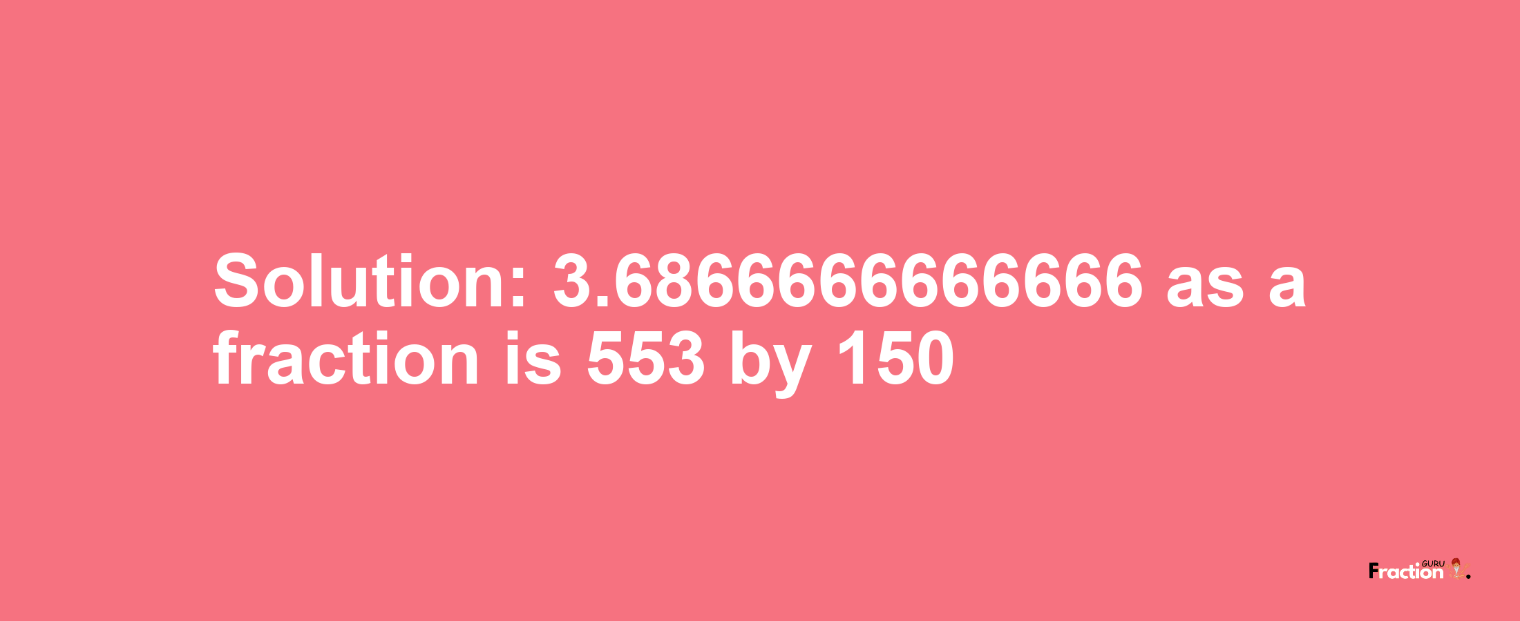 Solution:3.6866666666666 as a fraction is 553/150